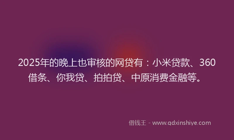 2025年的晚上也审核的网贷有：小米贷款、360借条、你我贷、拍拍贷、中原消费金融等。