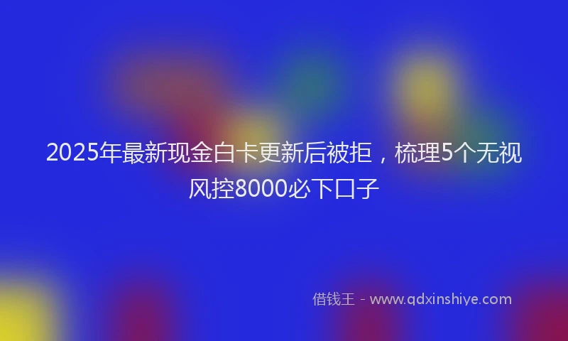 2025年最新现金白卡更新后被拒，梳理5个无视风控8000必下口子