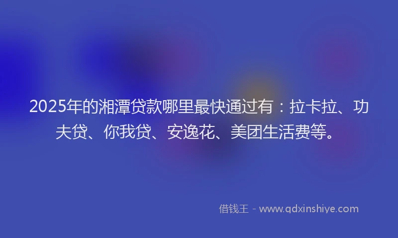 2025年的湘潭贷款哪里最快通过有：拉卡拉、功夫贷、你我贷、安逸花、美团生活费等。