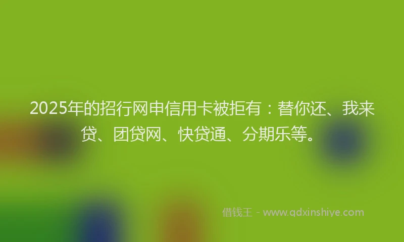 2025年的招行网申信用卡被拒有：替你还、我来贷、团贷网、快贷通、分期乐等。
