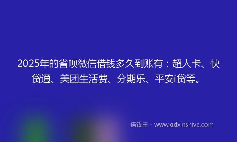 2025年的省呗微信借钱多久到账有：超人卡、快贷通、美团生活费、分期乐、平安i贷等。