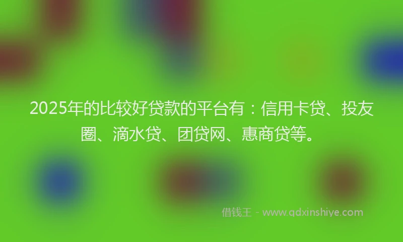 2025年的比较好贷款的平台有：信用卡贷、投友圈、滴水贷、团贷网、惠商贷等。