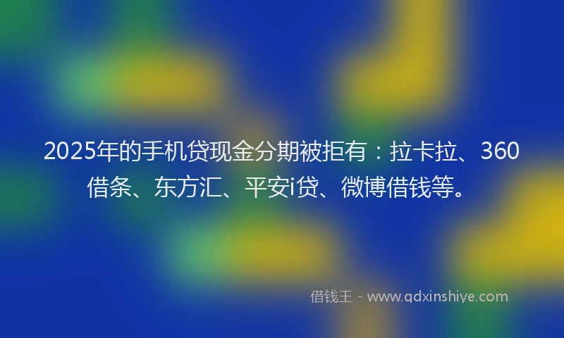2025年的手机贷现金分期被拒有：拉卡拉、360借条、东方汇、平安i贷、微博借钱等。
