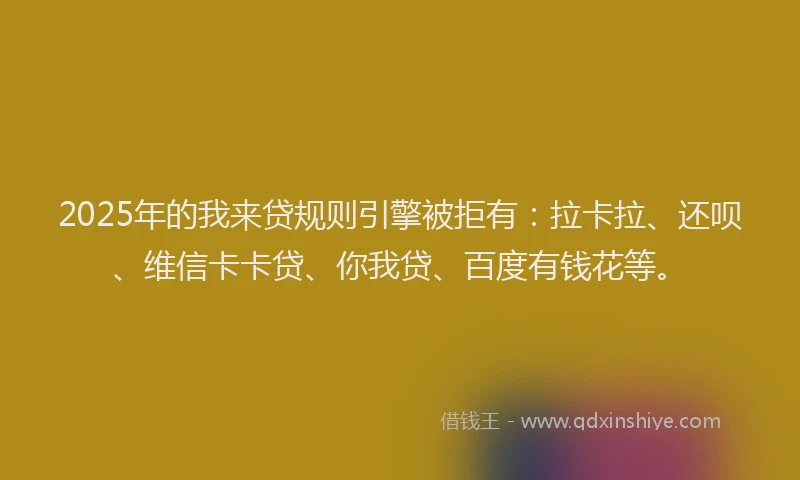 2025年的我来贷规则引擎被拒有：拉卡拉、还呗、维信卡卡贷、你我贷、百度有钱花等。