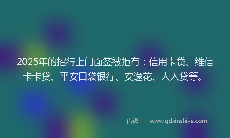 2025年的招行上门面签被拒有：信用卡贷、维信卡卡贷、平安口袋银行、安逸花、人人贷等。