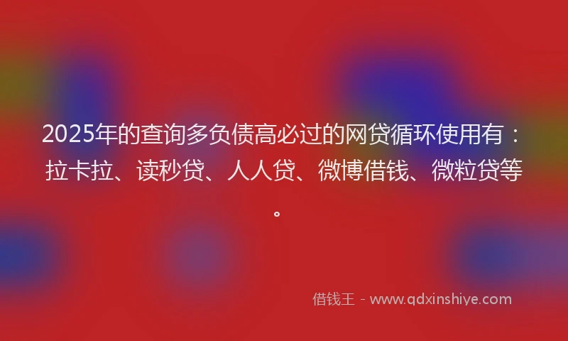 2025年的查询多负债高必过的网贷循环使用有：拉卡拉、读秒贷、人人贷、微博借钱、微粒贷等。