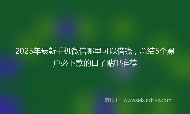2025年最新手机微信哪里可以借钱，总结5个黑户必下款的口子贴吧推荐