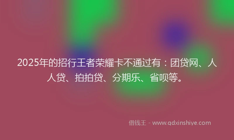 2025年的招行王者荣耀卡不通过有：团贷网、人人贷、拍拍贷、分期乐、省呗等。