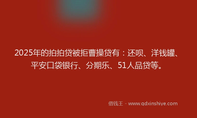 2025年的拍拍贷被拒曹操贷有：还呗、洋钱罐、平安口袋银行、分期乐、51人品贷等。