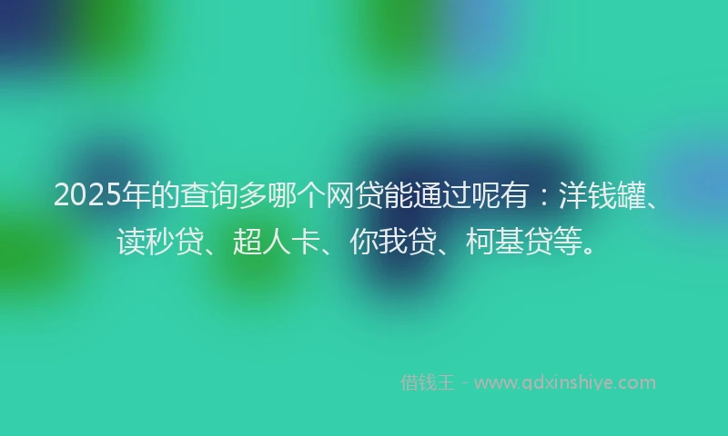 2025年的查询多哪个网贷能通过呢有：洋钱罐、读秒贷、超人卡、你我贷、柯基贷等。