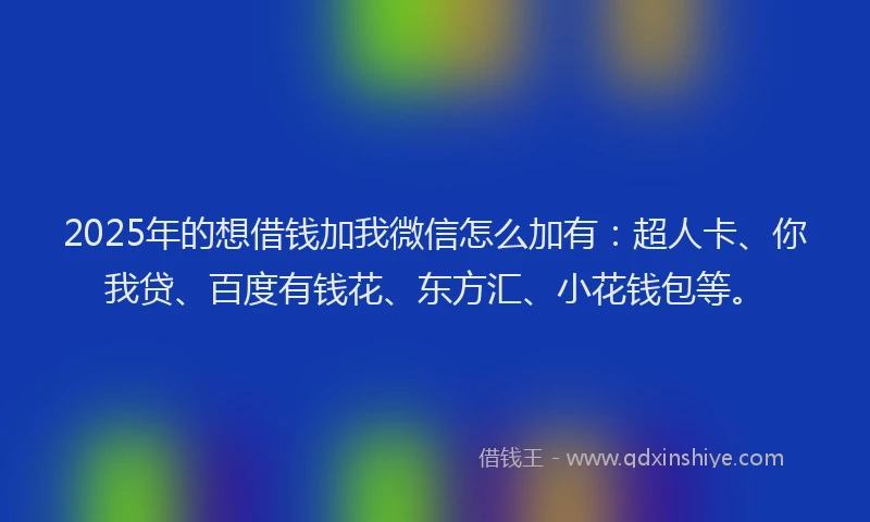 2025年的想借钱加我微信怎么加有：超人卡、你我贷、百度有钱花、东方汇、小花钱包等。