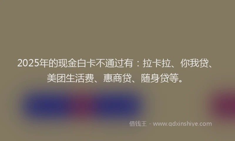 2025年的现金白卡不通过有：拉卡拉、你我贷、美团生活费、惠商贷、随身贷等。