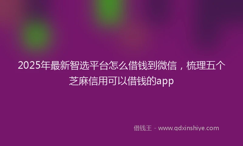 2025年最新智选平台怎么借钱到微信，梳理五个芝麻信用可以借钱的app