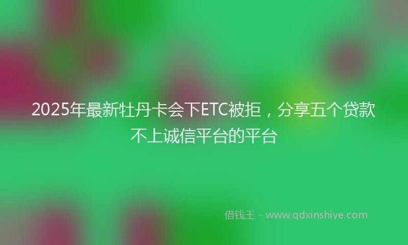 2025年最新牡丹卡会下ETC被拒，分享五个贷款不上诚信平台的平台