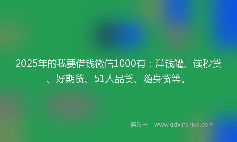 2025年的我要借钱微信1000有：洋钱罐、读秒贷、好期贷、51人品贷、随身贷等。