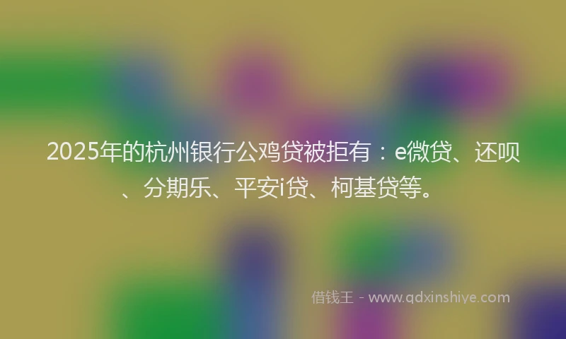 2025年的杭州银行公鸡贷被拒有：e微贷、还呗、分期乐、平安i贷、柯基贷等。