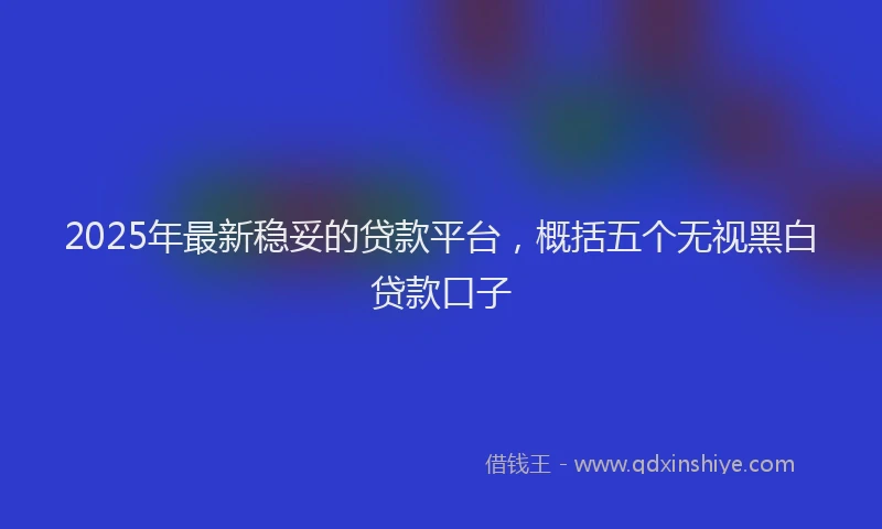 2025年最新稳妥的贷款平台，概括五个无视黑白贷款口子