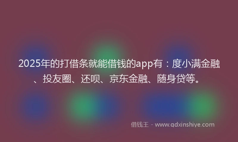 2025年的打借条就能借钱的app有：度小满金融、投友圈、还呗、京东金融、随身贷等。