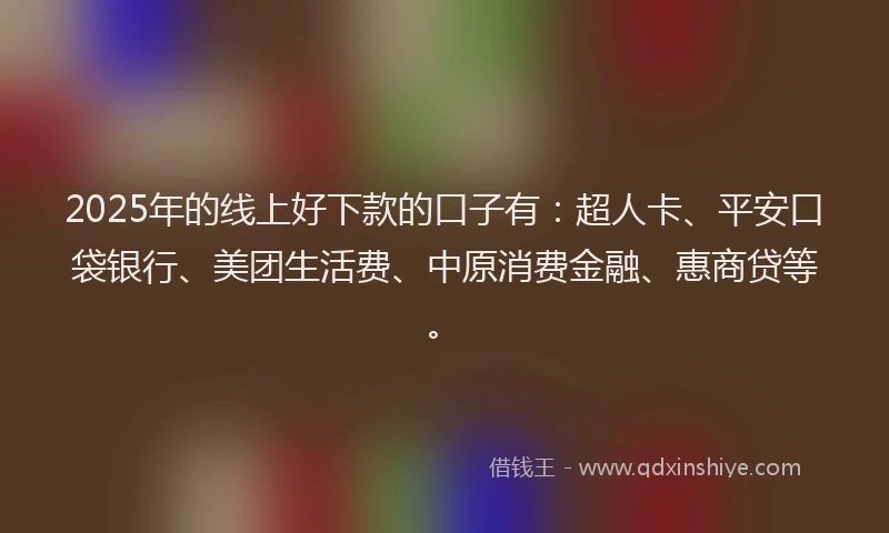 2025年的线上好下款的口子有：超人卡、平安口袋银行、美团生活费、中原消费金融、惠商贷等。