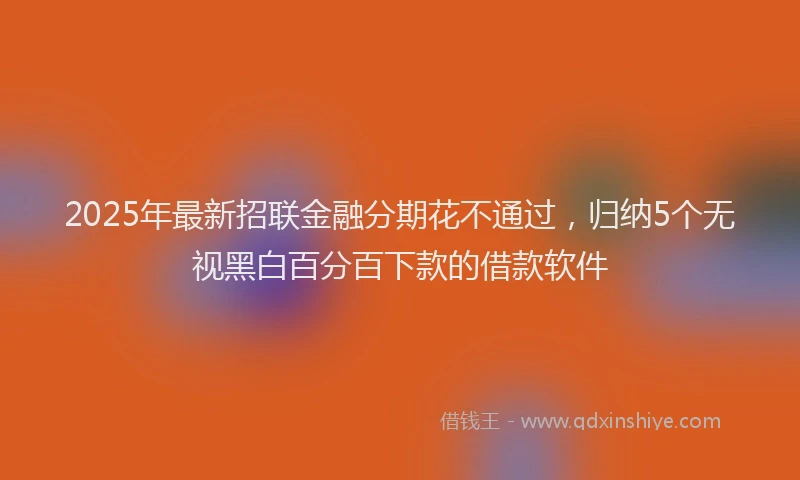 2025年最新招联金融分期花不通过，归纳5个无视黑白百分百下款的借款软件