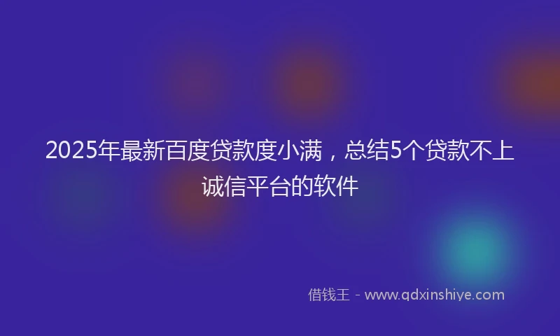 2025年最新百度贷款度小满，总结5个贷款不上诚信平台的软件