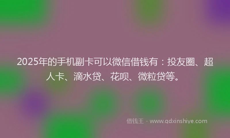 2025年的手机副卡可以微信借钱有：投友圈、超人卡、滴水贷、花呗、微粒贷等。