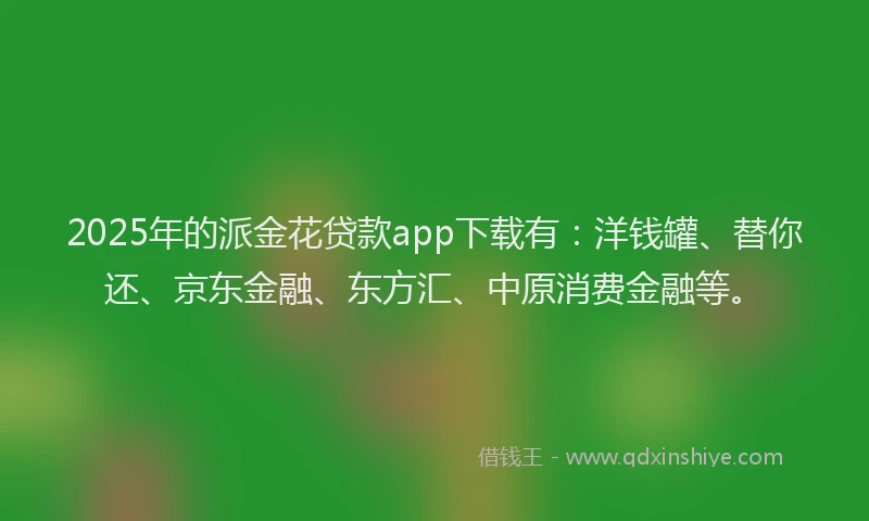 2025年的派金花贷款app下载有：洋钱罐、替你还、京东金融、东方汇、中原消费金融等。