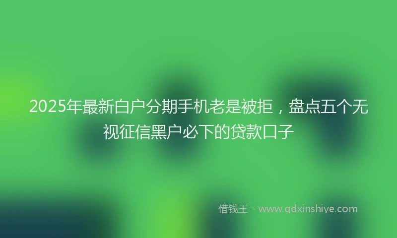 2025年最新白户分期手机老是被拒，盘点五个无视征信黑户必下的贷款口子