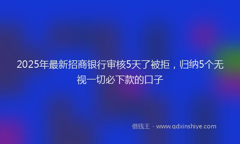 2025年最新招商银行审核5天了被拒，归纳5个无视一切必下款的口子