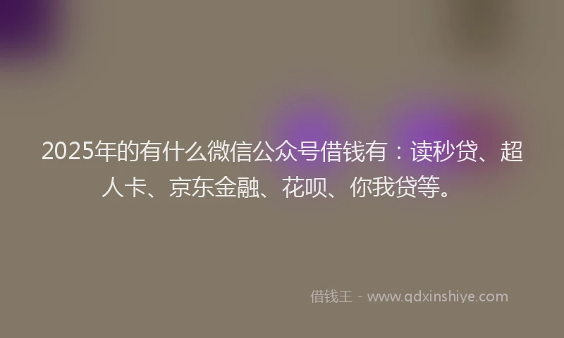2025年的有什么微信公众号借钱有：读秒贷、超人卡、京东金融、花呗、你我贷等。