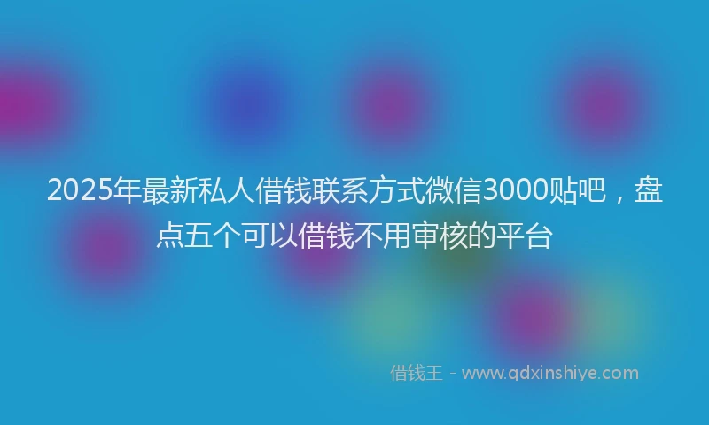 2025年最新私人借钱联系方式微信3000贴吧，盘点五个可以借钱不用审核的平台