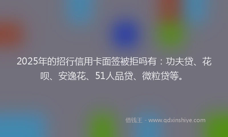 2025年的招行信用卡面签被拒吗有：功夫贷、花呗、安逸花、51人品贷、微粒贷等。