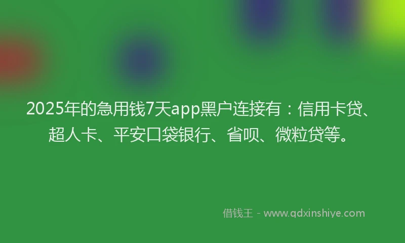 2025年的急用钱7天app黑户连接有：信用卡贷、超人卡、平安口袋银行、省呗、微粒贷等。