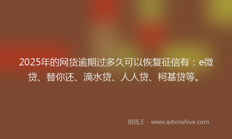 2025年的网货逾期过多久可以恢复征信有：e微贷、替你还、滴水贷、人人贷、柯基贷等。