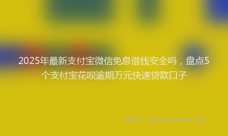 2025年最新支付宝微信免息借钱安全吗，盘点5个支付宝花呗逾期万元快速贷款口子
