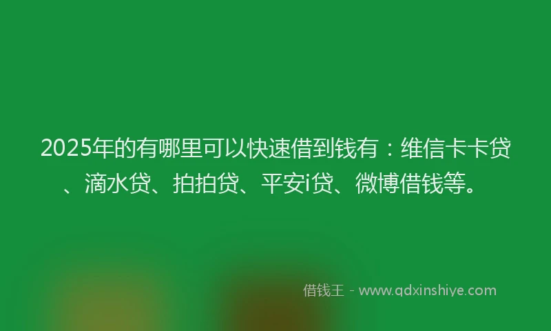 2025年的有哪里可以快速借到钱有：维信卡卡贷、滴水贷、拍拍贷、平安i贷、微博借钱等。