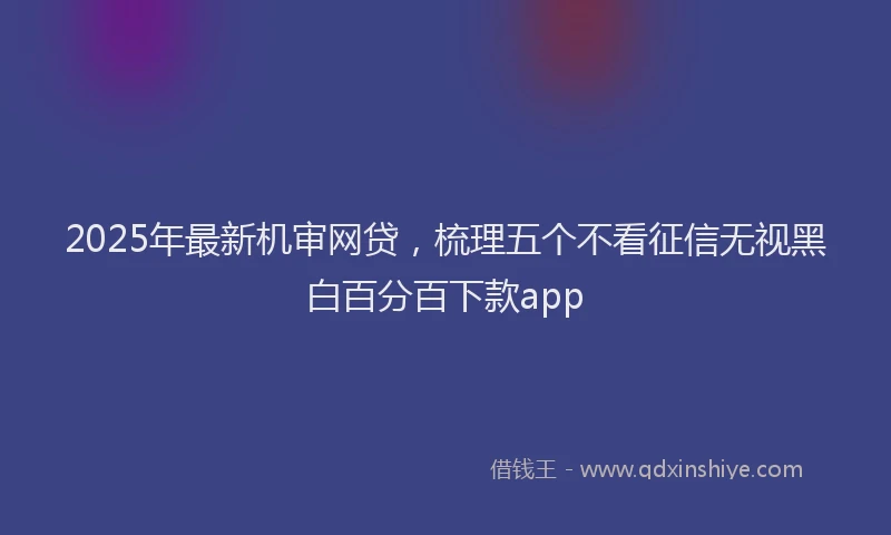2025年最新机审网贷，梳理五个不看征信无视黑白百分百下款app