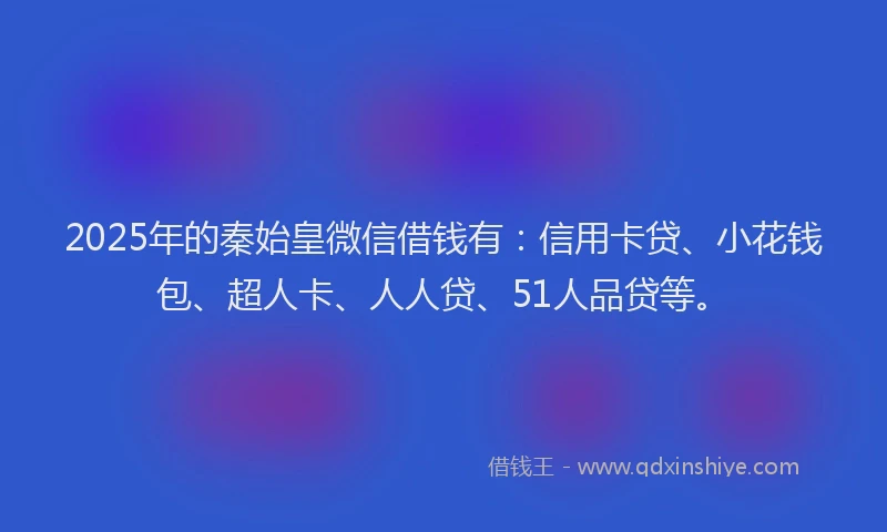 2025年的秦始皇微信借钱有：信用卡贷、小花钱包、超人卡、人人贷、51人品贷等。