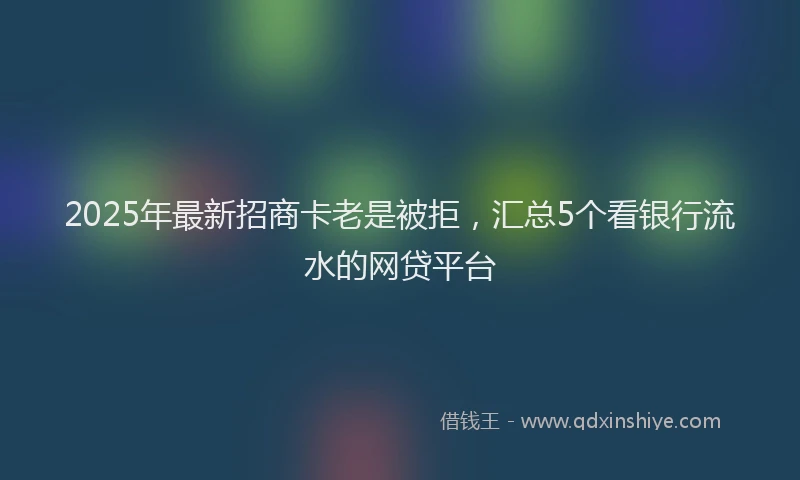 2025年最新招商卡老是被拒，汇总5个看银行流水的网贷平台