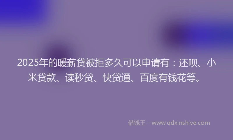 2025年的暖薪贷被拒多久可以申请有：还呗、小米贷款、读秒贷、快贷通、百度有钱花等。