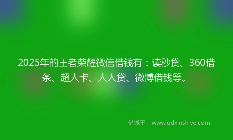 2025年的王者荣耀微信借钱有：读秒贷、360借条、超人卡、人人贷、微博借钱等。