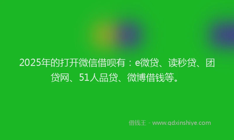 2025年的打开微信借呗有：e微贷、读秒贷、团贷网、51人品贷、微博借钱等。
