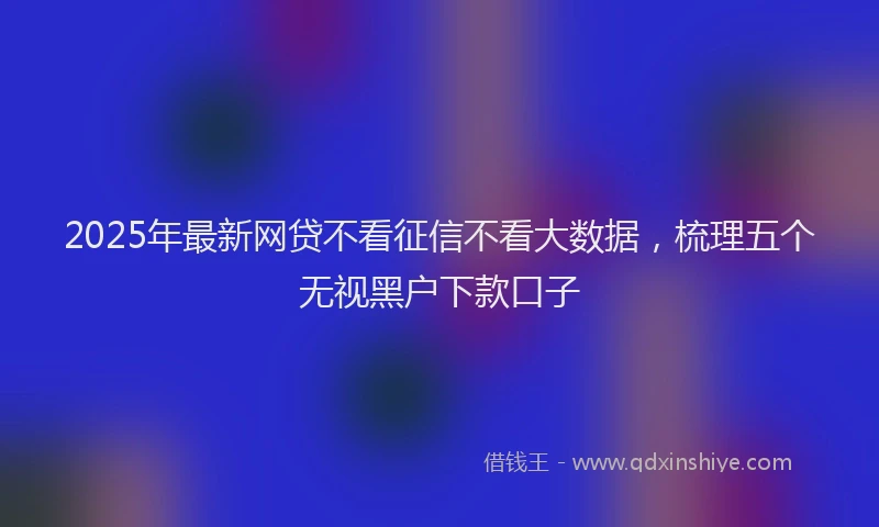 2025年最新网贷不看征信不看大数据，梳理五个无视黑户下款口子