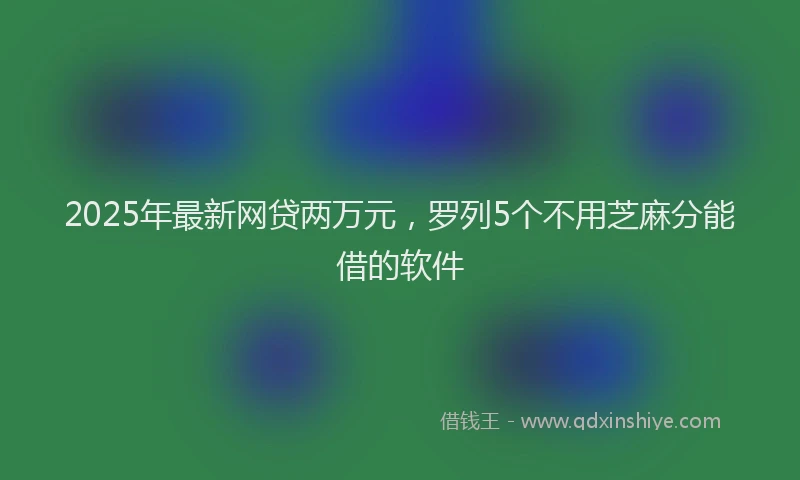 2025年最新网贷两万元，罗列5个不用芝麻分能借的软件