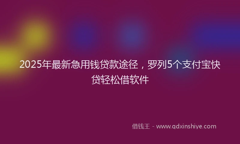 2025年最新急用钱贷款途径，罗列5个支付宝快贷轻松借软件