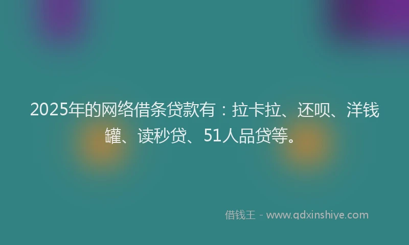 2025年的网络借条贷款有：拉卡拉、还呗、洋钱罐、读秒贷、51人品贷等。