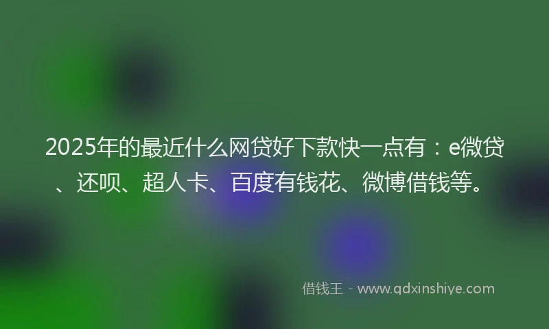 2025年的最近什么网贷好下款快一点有：e微贷、还呗、超人卡、百度有钱花、微博借钱等。