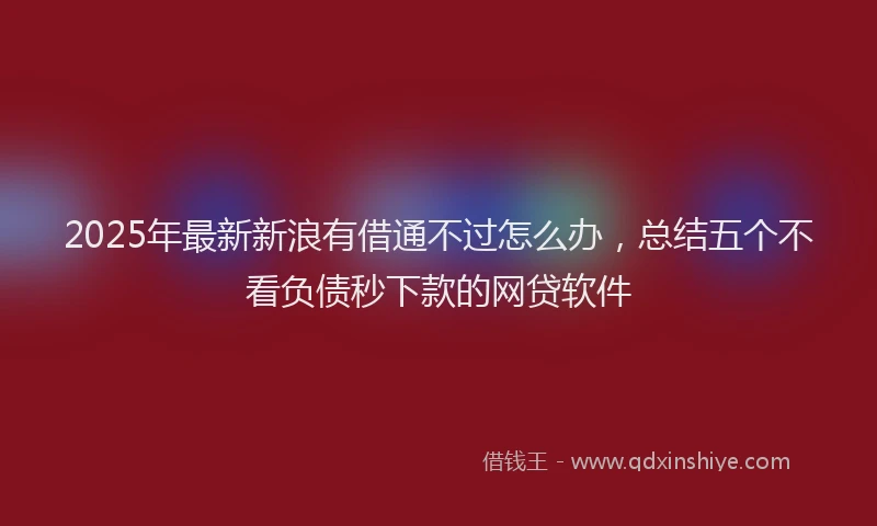 2025年最新新浪有借通不过怎么办，总结五个不看负债秒下款的网贷软件