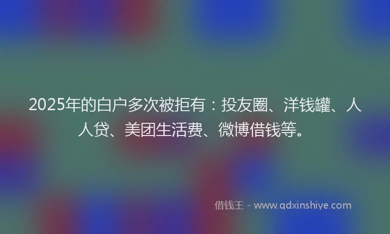 2025年的白户多次被拒有：投友圈、洋钱罐、人人贷、美团生活费、微博借钱等。