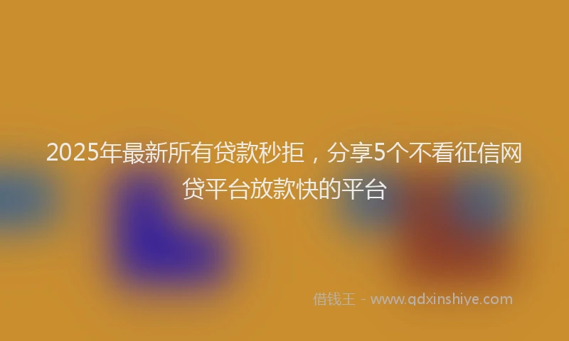 2025年最新所有贷款秒拒，分享5个不看征信网贷平台放款快的平台
